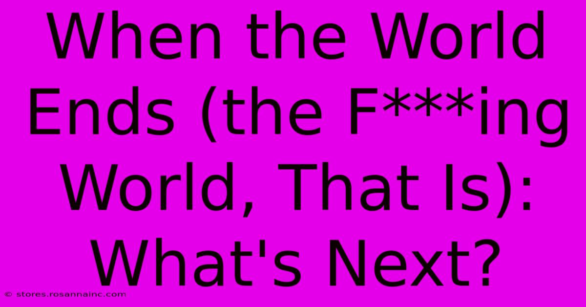 When The World Ends (the F***ing World, That Is): What's Next?