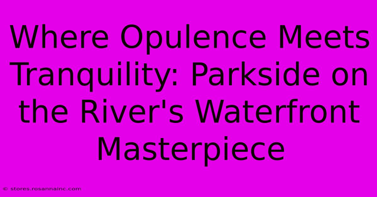 Where Opulence Meets Tranquility: Parkside On The River's Waterfront Masterpiece