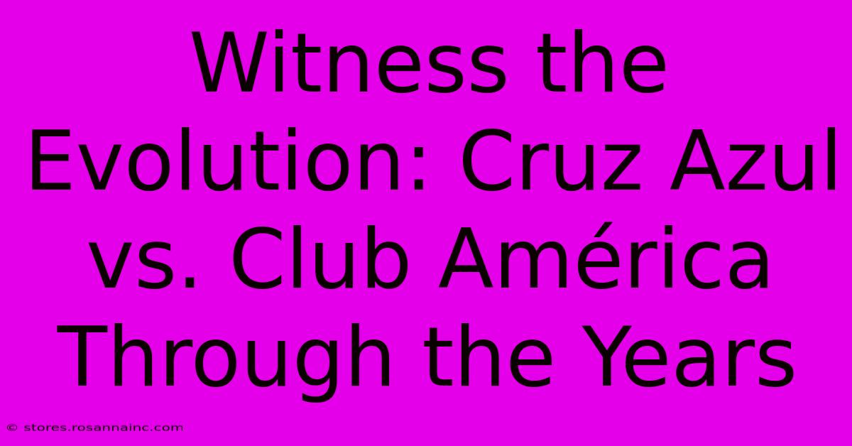 Witness The Evolution: Cruz Azul Vs. Club América Through The Years