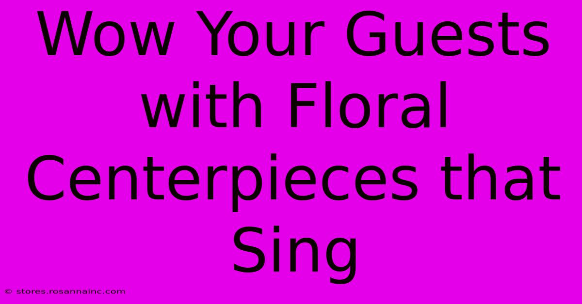 Wow Your Guests With Floral Centerpieces That Sing