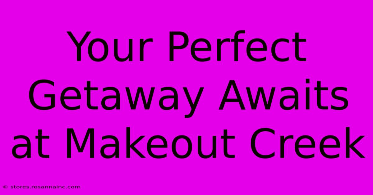 Your Perfect Getaway Awaits At Makeout Creek