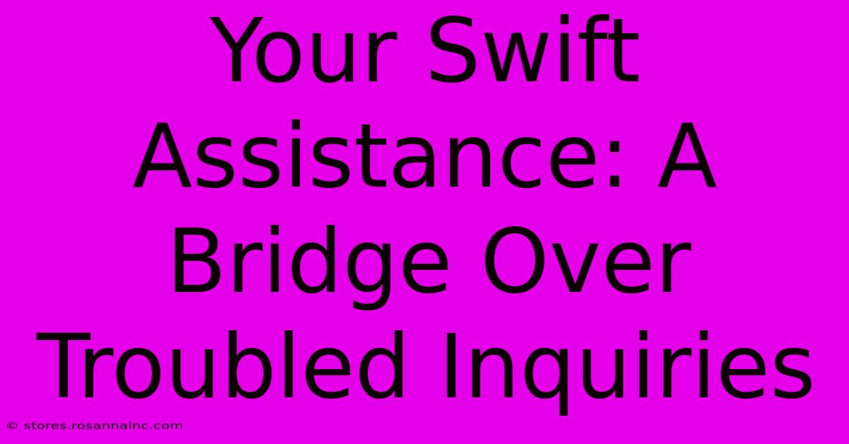 Your Swift Assistance: A Bridge Over Troubled Inquiries